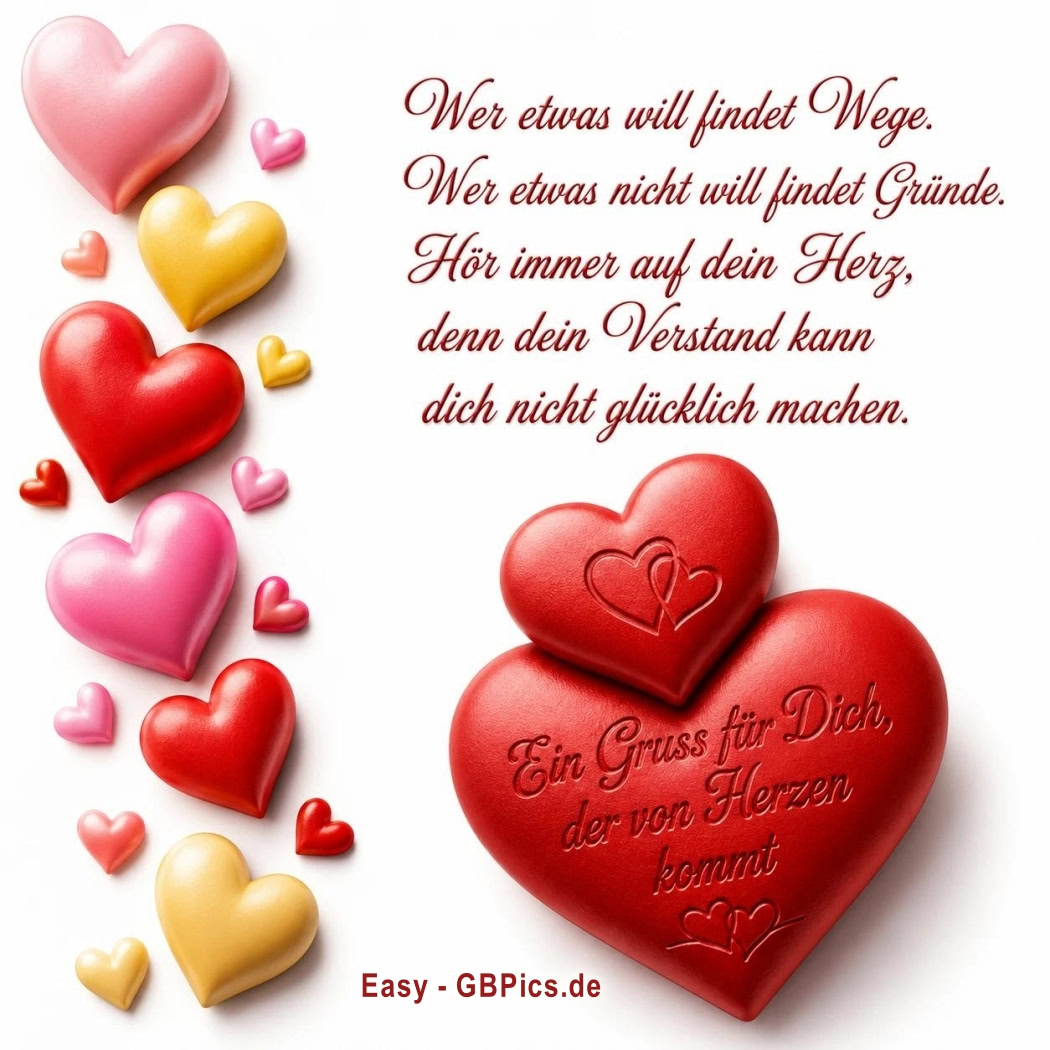 Herzen sprechen mehr als tausend Worte. Hör auf dein Herz, es weiß den Weg. Liebe findet immer einen Weg. Ein Gruß von Herzen für dich.Was das Herz begehrt, das findet seinen Weg.